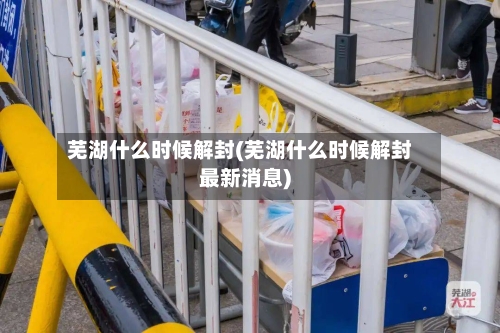 芜湖什么时候解封(芜湖什么时候解封最新消息)-第2张图片