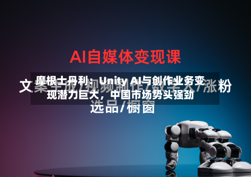 摩根士丹利：Unity AI与创作业务变现潜力巨大，中国市场势头强劲-第2张图片