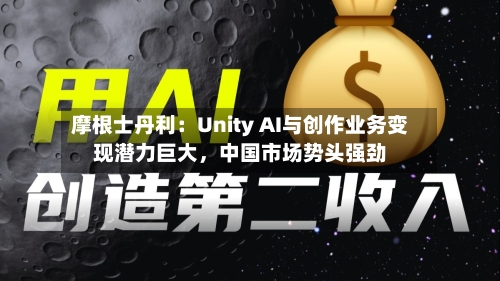 摩根士丹利：Unity AI与创作业务变现潜力巨大，中国市场势头强劲-第3张图片