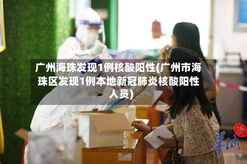 广州海珠发现1例核酸阳性(广州市海珠区发现1例本地新冠肺炎核酸阳性人员)