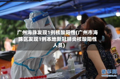 广州海珠发现1例核酸阳性(广州市海珠区发现1例本地新冠肺炎核酸阳性人员)-第2张图片