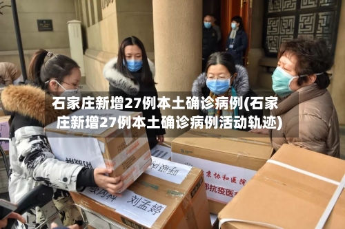 石家庄新增27例本土确诊病例(石家庄新增27例本土确诊病例活动轨迹)