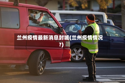 兰州疫情最新消息封城(兰州疫情情况?)-第2张图片