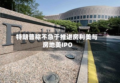 特朗普称不急于推进房利美与房地美IPO