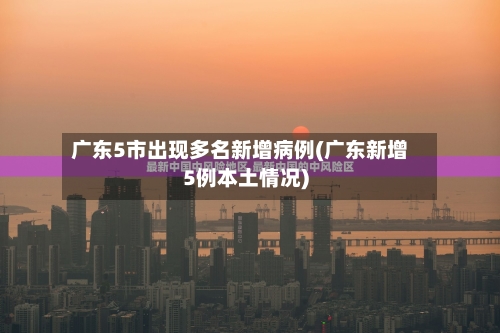 广东5市出现多名新增病例(广东新增5例本土情况)-第2张图片