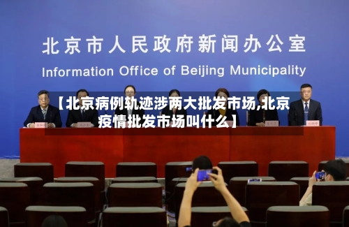 【北京病例轨迹涉两大批发市场,北京疫情批发市场叫什么】
