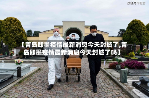 【青岛即墨疫情最新消息今天封城了,青岛即墨疫情最新消息今天封城了吗】