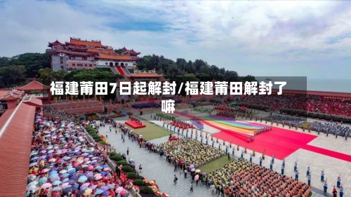 福建莆田7日起解封/福建莆田解封了嘛-第3张图片
