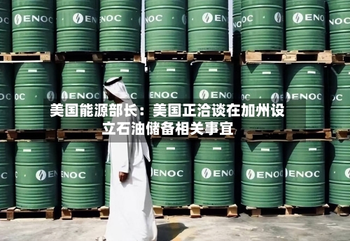 美国能源部长:美国正洽谈在加州设立石油储备相关事宜-第2张图片