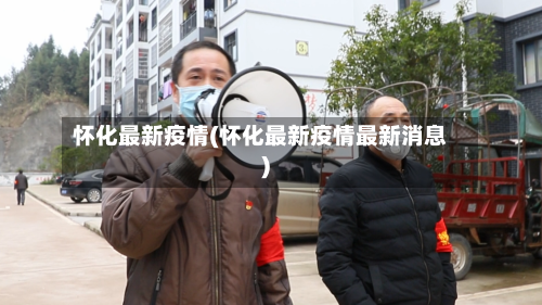 怀化最新疫情(怀化最新疫情最新消息)-第2张图片