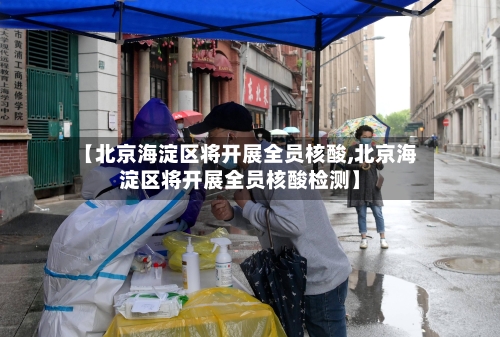 【北京海淀区将开展全员核酸,北京海淀区将开展全员核酸检测】-第3张图片