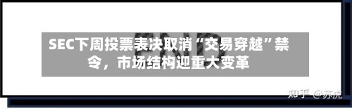 SEC下周投票表决取消“交易穿越”禁令，市场结构迎重大变革