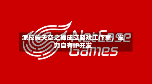 派拉蒙天空之舞成立游戏工作室，发力自有IP开发-第2张图片