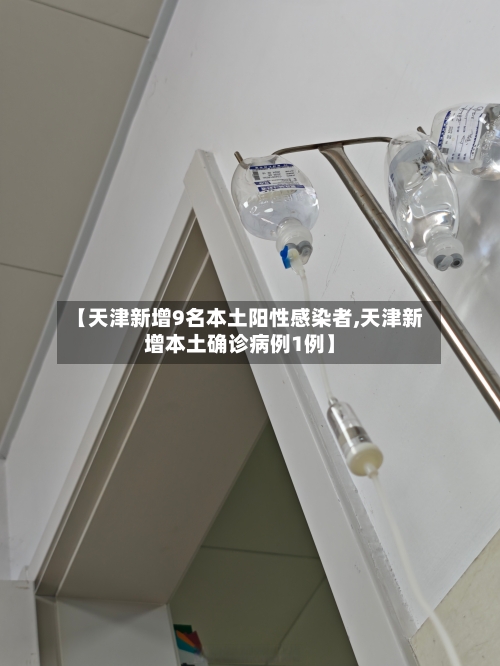 【天津新增9名本土阳性感染者,天津新增本土确诊病例1例】-第3张图片