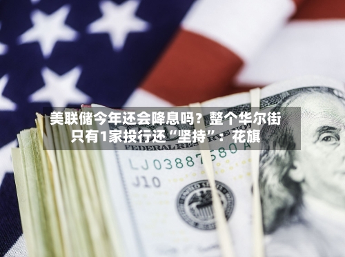 美联储今年还会降息吗？整个华尔街只有1家投行还“坚持”：花旗