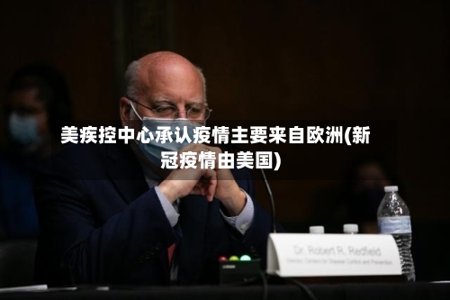 美疾控中心承认疫情主要来自欧洲(新冠疫情由美国)