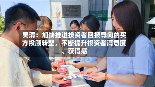 吴清：加快推进投资者回报导向的买方投顾转型，不断提升投资者满意度、获得感