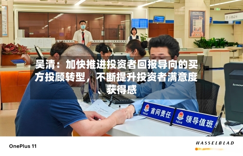 吴清：加快推进投资者回报导向的买方投顾转型	，不断提升投资者满意度、获得感-第3张图片