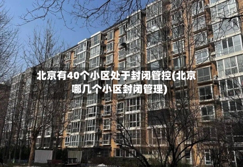 北京有40个小区处于封闭管控(北京哪几个小区封闭管理)