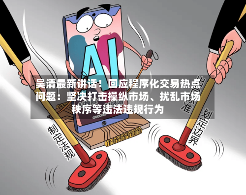 吴清最新讲话！回应程序化交易热点问题：坚决打击操纵市场、扰乱市场秩序等违法违规行为