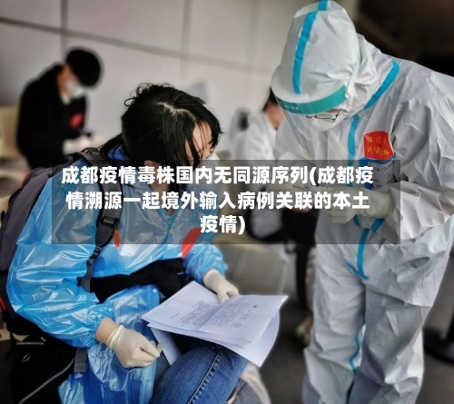 成都疫情毒株国内无同源序列(成都疫情溯源一起境外输入病例关联的本土疫情)-第2张图片