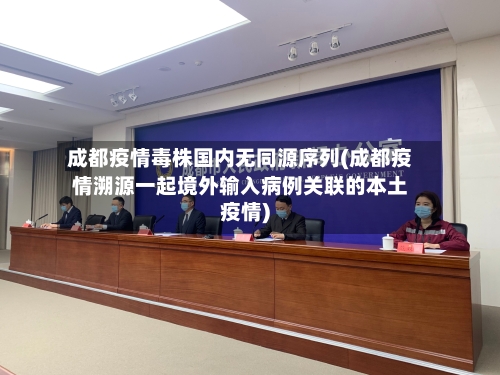 成都疫情毒株国内无同源序列(成都疫情溯源一起境外输入病例关联的本土疫情)