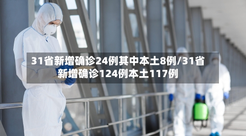 31省新增确诊24例其中本土8例/31省新增确诊124例本土117例