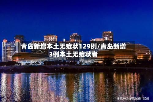 青岛新增本土无症状129例/青岛新增3例本土无症状者