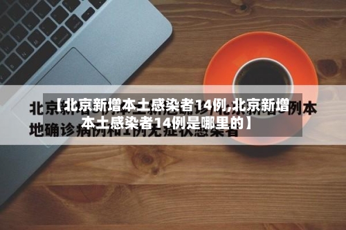 【北京新增本土感染者14例,北京新增本土感染者14例是哪里的】-第2张图片