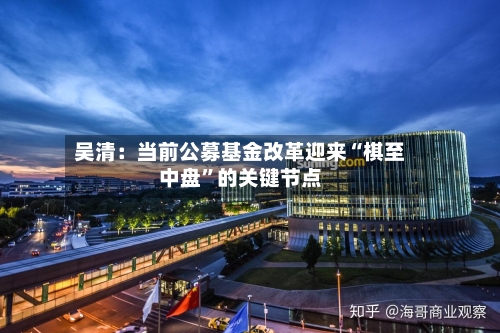 吴清：当前公募基金改革迎来“棋至中盘	”的关键节点-第3张图片