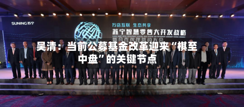 吴清：当前公募基金改革迎来“棋至中盘	”的关键节点-第2张图片