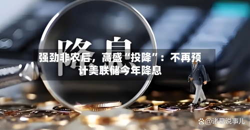 强劲非农后，高盛“投降”：不再预计美联储今年降息-第3张图片