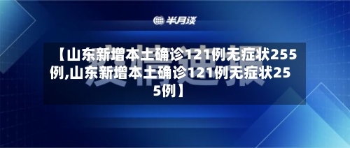【山东新增本土确诊121例无症状255例,山东新增本土确诊121例无症状255例】