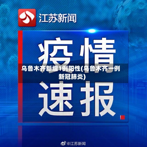 乌鲁木齐新增1例阳性(乌鲁木齐一例新冠肺炎)