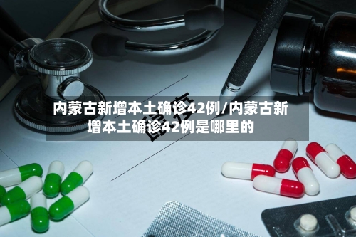 内蒙古新增本土确诊42例/内蒙古新增本土确诊42例是哪里的-第3张图片
