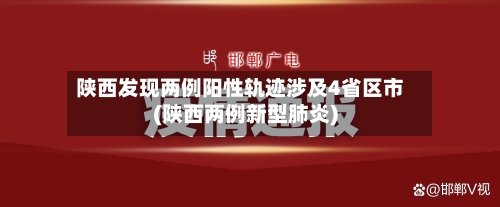 陕西发现两例阳性轨迹涉及4省区市(陕西两例新型肺炎)-第3张图片