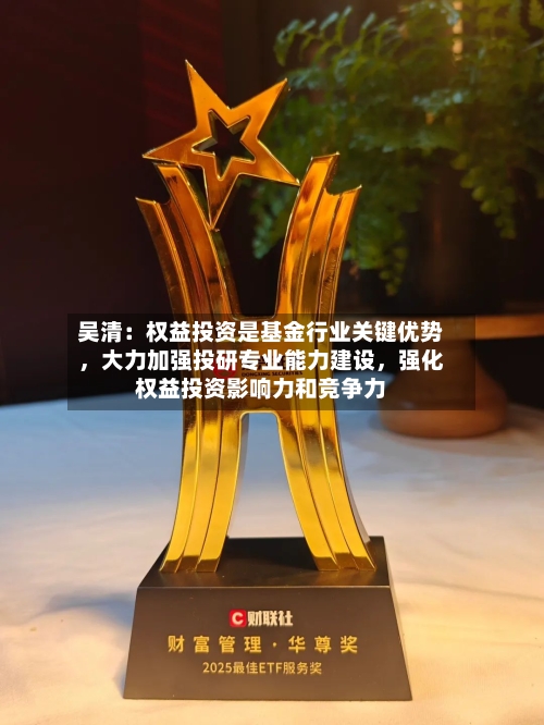 吴清：权益投资是基金行业关键优势	，大力加强投研专业能力建设，强化权益投资影响力和竞争力-第2张图片