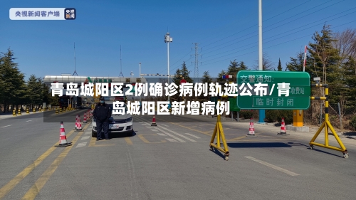 青岛城阳区2例确诊病例轨迹公布/青岛城阳区新增病例