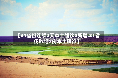 【31省份连续2天本土确诊0新增,31省份昨增2例本土确诊】