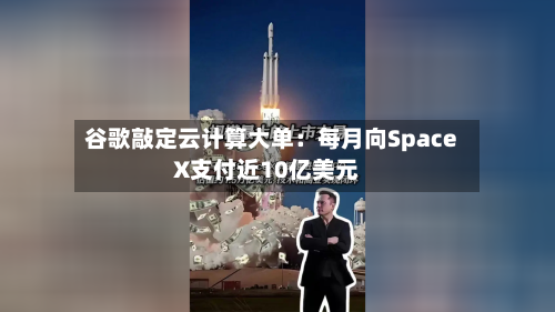 谷歌敲定云计算大单：每月向SpaceX支付近10亿美元