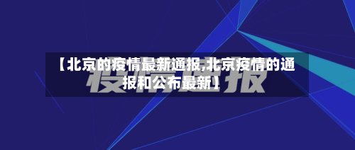 【北京的疫情最新通报,北京疫情的通报和公布最新】