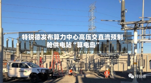 特锐德发布算力中心高压交直流预制舱供电站“算电岛”-第2张图片