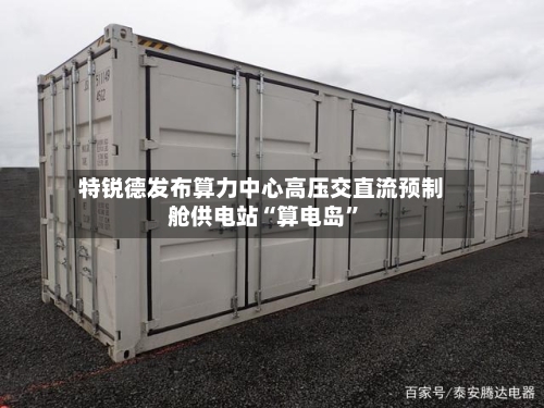 特锐德发布算力中心高压交直流预制舱供电站“算电岛”-第3张图片