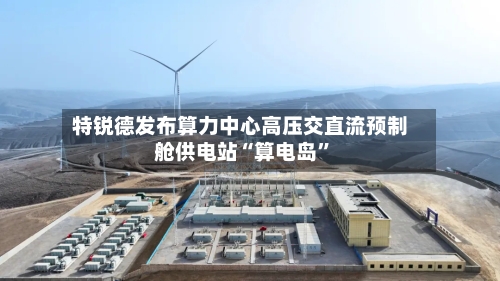 特锐德发布算力中心高压交直流预制舱供电站“算电岛”