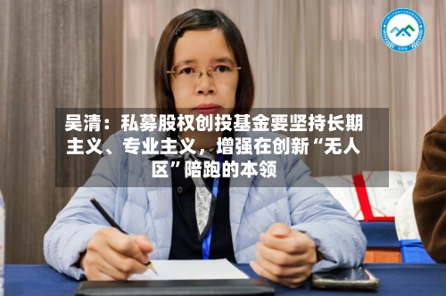 吴清：私募股权创投基金要坚持长期主义、专业主义，增强在创新“无人区”陪跑的本领