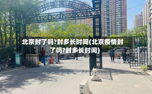 北京封了吗?封多长时间(北京疫情封了吗?封多长时间)