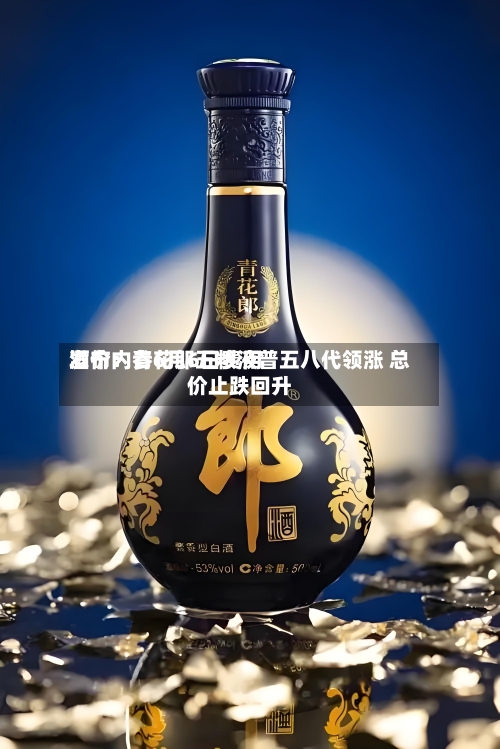 酒价内参6月6日费用发布：青花郎五粮液普五八代领涨 总价止跌回升-第2张图片