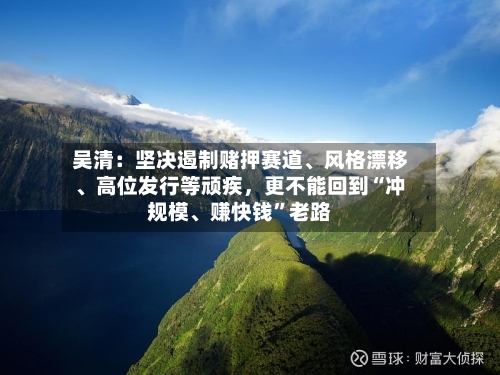 吴清：坚决遏制赌押赛道、风格漂移、高位发行等顽疾，更不能回到“冲规模、赚快钱”老路