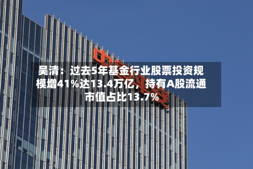 吴清：过去5年基金行业股票投资规模增41%达13.4万亿，持有A股流通市值占比13.7%-第2张图片