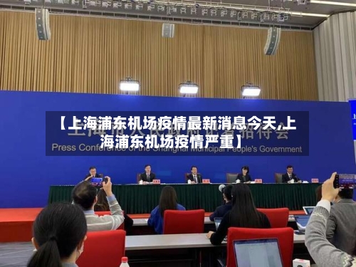 【上海浦东机场疫情最新消息今天,上海浦东机场疫情严重】